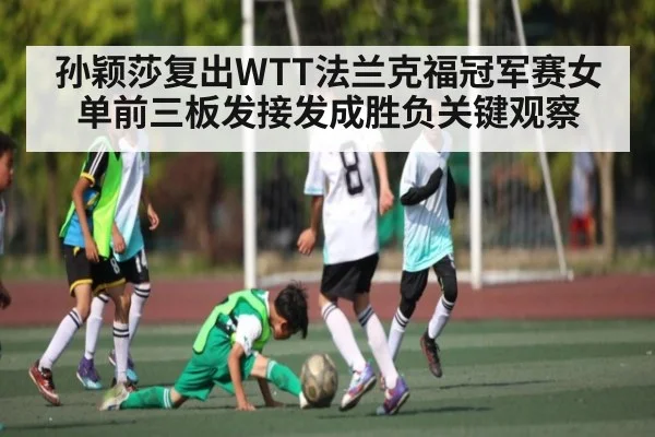 孙颖莎复出WTT法兰克福冠军赛女单前三板发接发成胜负关键观察（aoke）